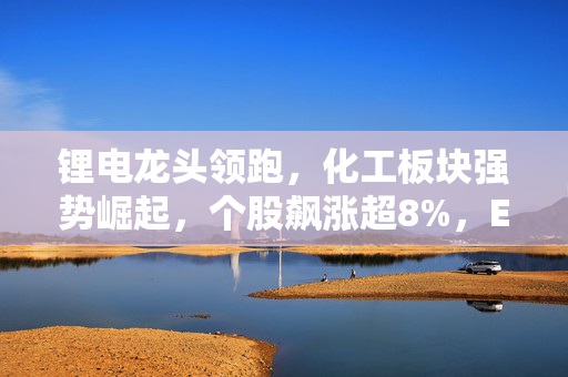 锂电龙头领跑，化工板块强势崛起，个股飙涨超8%，ETF盘中上探显著