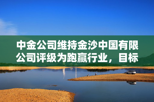 中金公司维持金沙中国有限公司评级为跑赢行业，目标价定为22.80港元