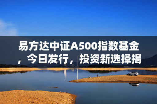 易方达中证A500指数基金，今日发行，投资新选择揭幕