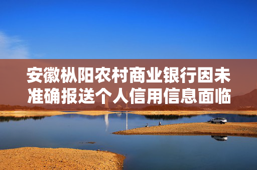 安徽枞阳农村商业银行因未准确报送个人信用信息面临两万元罚款，信息透明度与金融监管的双重挑战