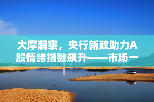 大摩洞察，央行新政助力A股情绪指数飙升——市场一周内反应及未来展望