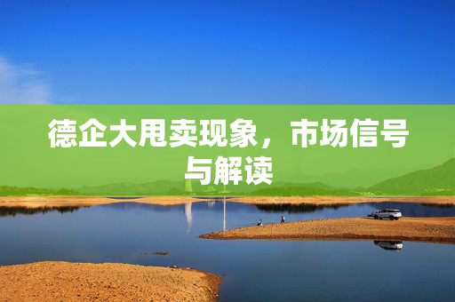 德企大甩卖现象，市场信号与解读