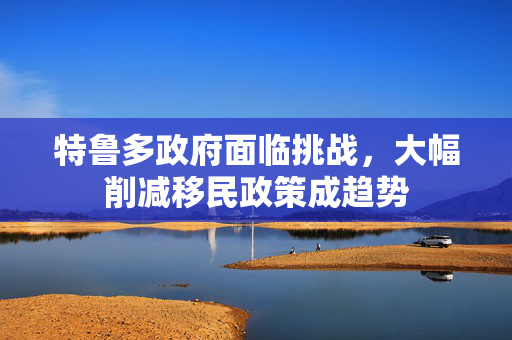 特鲁多政府面临挑战，大幅削减移民政策成趋势