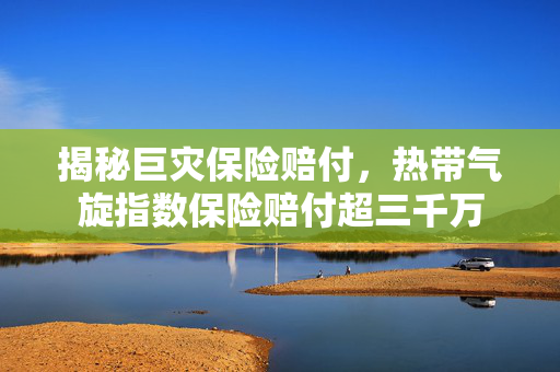 揭秘巨灾保险赔付，热带气旋指数保险赔付超三千万