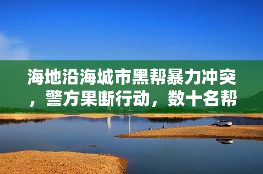 海地沿海城市黑帮暴力冲突，警方果断行动，数十名帮派成员被击毙