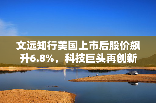 文远知行美国上市后股价飙升6.8%，科技巨头再创新高