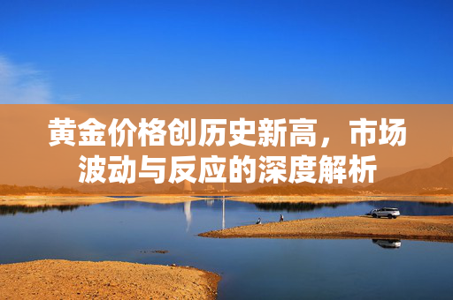 黄金价格创历史新高，市场波动与反应的深度解析