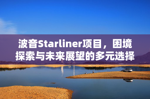 波音Starliner项目，困境探索与未来展望的多元选择