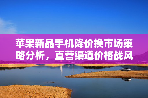 苹果新品手机降价换市场策略分析，直营渠道价格战风起云涌