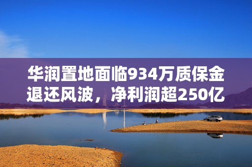 华润置地面临934万质保金退还风波，净利润超250亿背后的管理挑战
