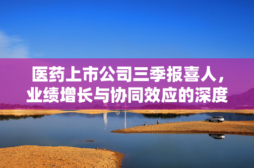 医药上市公司三季报喜人，业绩增长与协同效应的深度解析