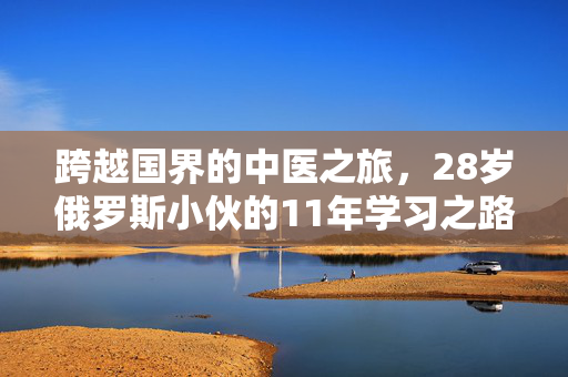 跨越国界的中医之旅，28岁俄罗斯小伙的11年学习之路