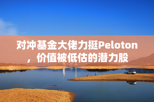对冲基金大佬力挺Peloton，价值被低估的潜力股