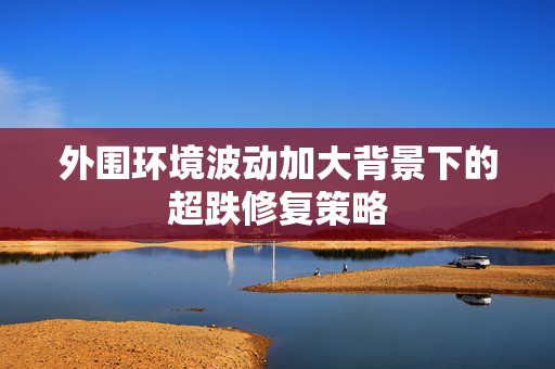 外围环境波动加大背景下的超跌修复策略