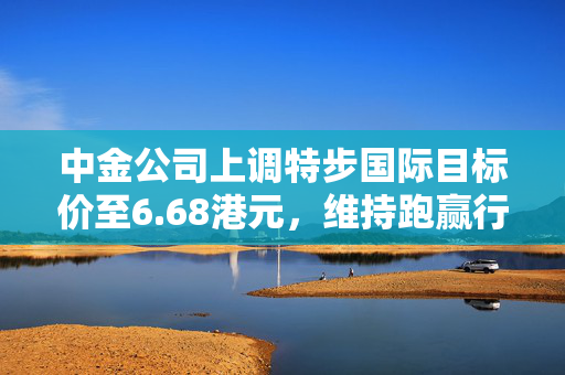 中金公司上调特步国际目标价至6.68港元，维持跑赢行业评级