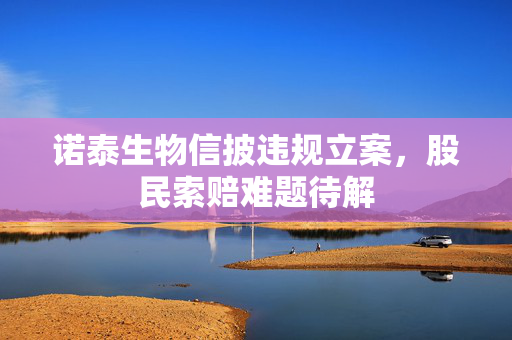 诺泰生物信披违规立案，股民索赔难题待解