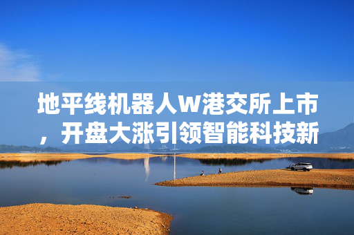 地平线机器人W港交所上市，开盘大涨引领智能科技新里程碑