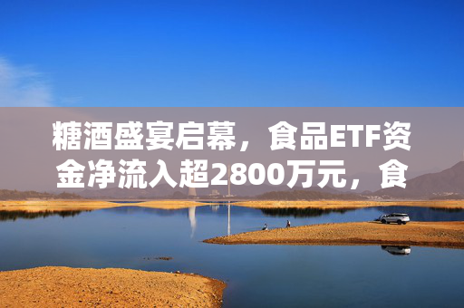 糖酒盛宴启幕，食品ETF资金净流入超2800万元，食饮行业景气拐点来临