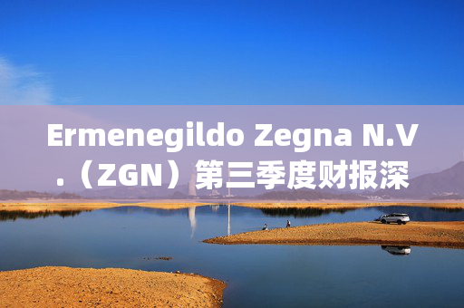 Ermenegildo Zegna N.V.（ZGN）第三季度财报深度解析，收入下滑的挑战与机遇