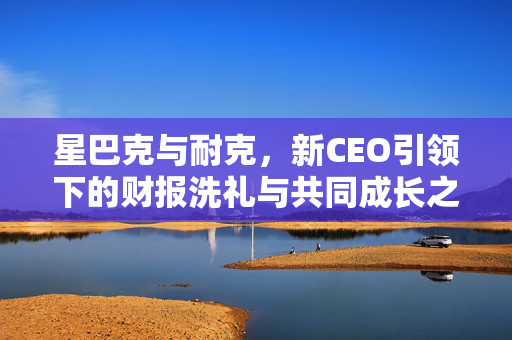 星巴克与耐克，新CEO引领下的财报洗礼与共同成长之路