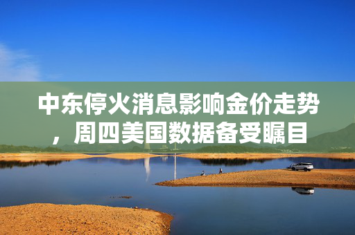 中东停火消息影响金价走势，周四美国数据备受瞩目