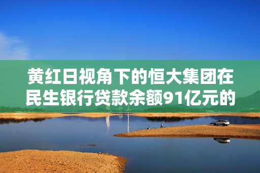 黄红日视角下的恒大集团在民生银行贷款余额91亿元的影响分析