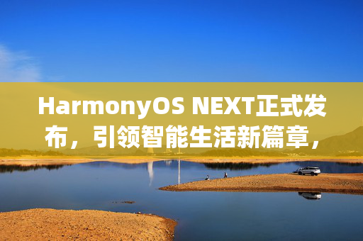 HarmonyOS NEXT正式发布，引领智能生活新篇章，更多机型公测开启