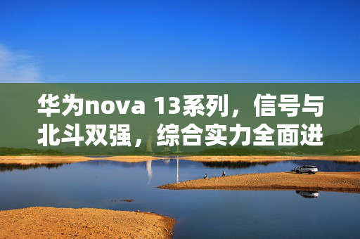 华为nova 13系列，信号与北斗双强，综合实力全面进阶