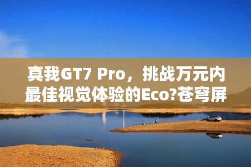 真我GT7 Pro，挑战万元内最佳视觉体验的Eco?苍穹屏手机