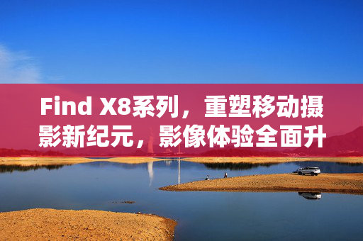 Find X8系列，重塑移动摄影新纪元，影像体验全面升级的双重潜望技术