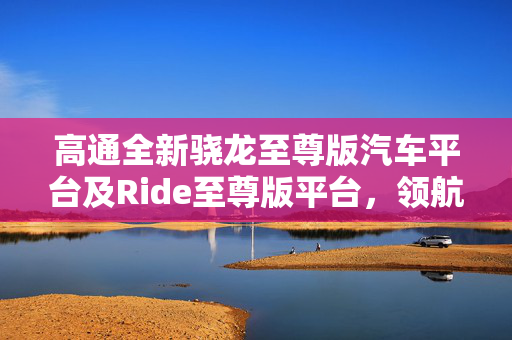 高通全新骁龙至尊版汽车平台及Ride至尊版平台，领航智能出行新时代