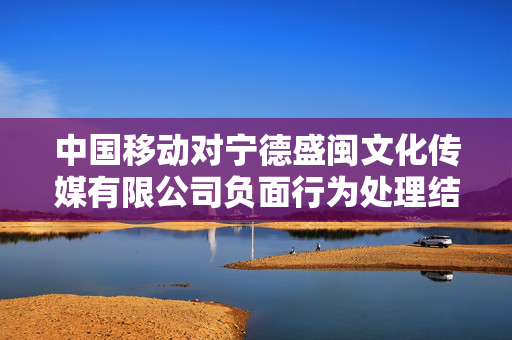 中国移动对宁德盛闽文化传媒有限公司负面行为处理结果公告的深度解析