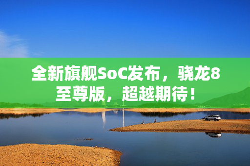 全新旗舰SoC发布，骁龙8至尊版，超越期待！