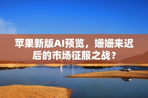 苹果新版AI预览，姗姗来迟后的市场征服之战？
