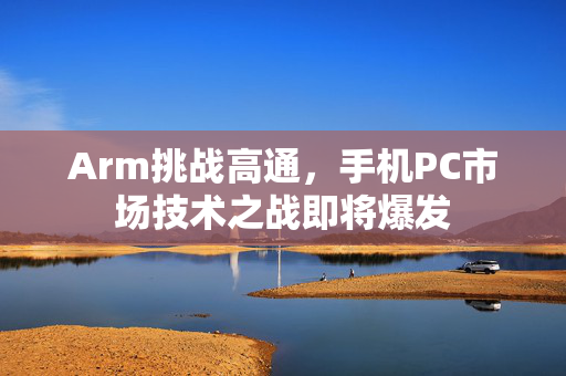 Arm挑战高通，手机PC市场技术之战即将爆发