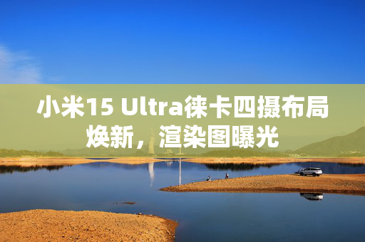 小米15 Ultra徕卡四摄布局焕新，渲染图曝光