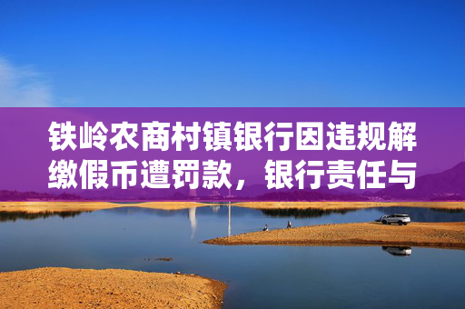 铁岭农商村镇银行因违规解缴假币遭罚款，银行责任与监管规范的重要性