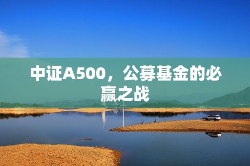 中证A500，公募基金的必赢之战