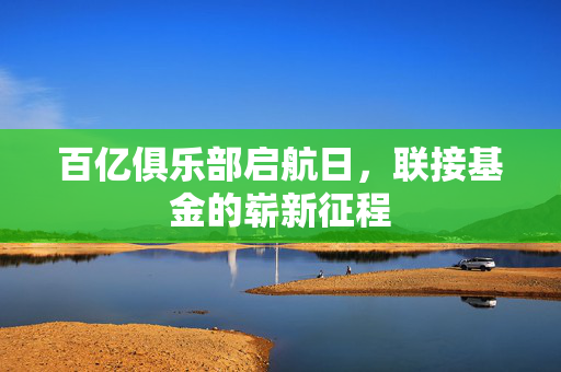 百亿俱乐部启航日，联接基金的崭新征程