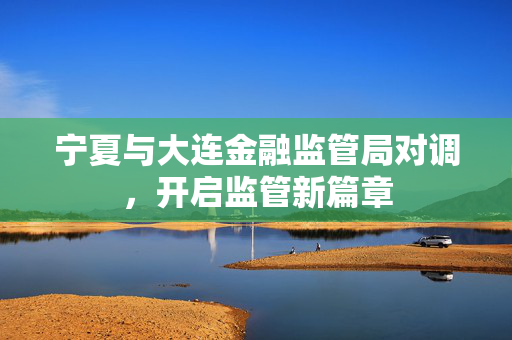 宁夏与大连金融监管局对调，开启监管新篇章
