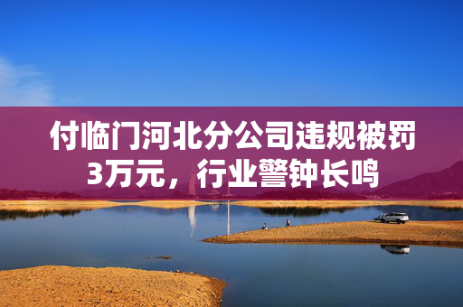 付临门河北分公司违规被罚3万元，行业警钟长鸣