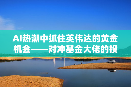 AI热潮中抓住英伟达的黄金机会——对冲基金大佬的投资建议