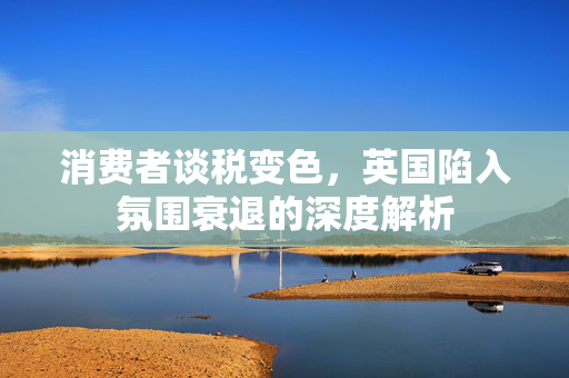 消费者谈税变色，英国陷入氛围衰退的深度解析