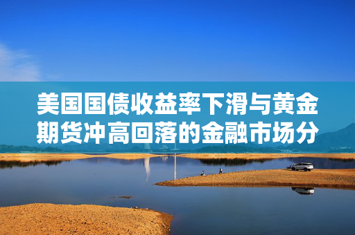 美国国债收益率下滑与黄金期货冲高回落的金融市场分析