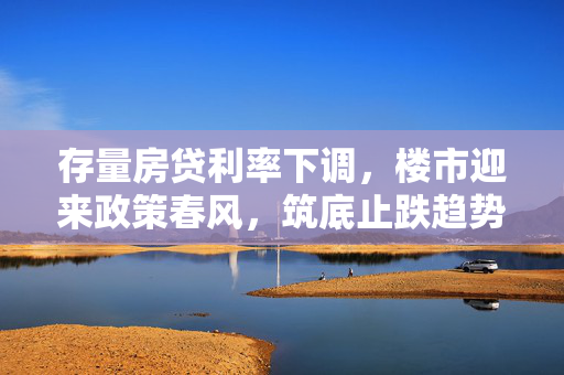 存量房贷利率下调，楼市迎来政策春风，筑底止跌趋势显现