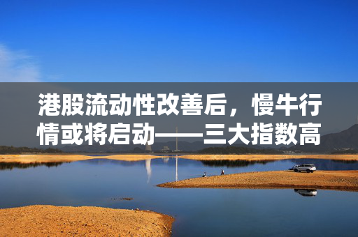 港股流动性改善后，慢牛行情或将启动——三大指数高开揭幕市场新篇章