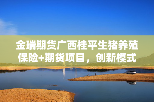 金瑞期货广西桂平生猪养殖保险+期货项目，创新模式助推农业发展