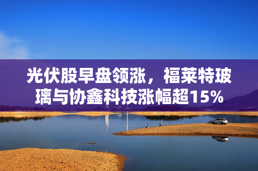 光伏股早盘领涨，福莱特玻璃与协鑫科技涨幅超15%