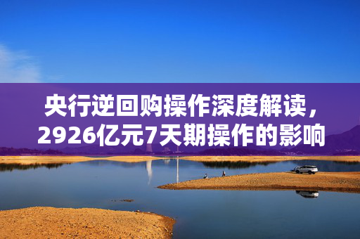 央行逆回购操作深度解读，2926亿元7天期操作的影响与解析