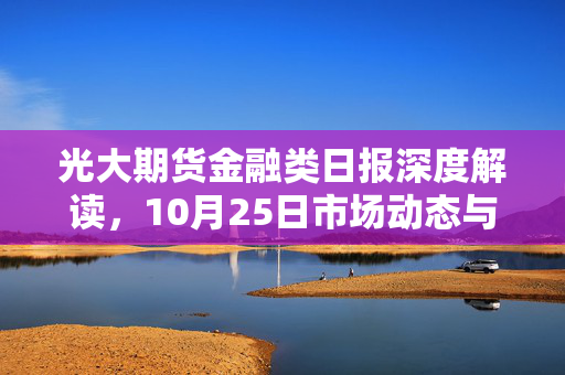 光大期货金融类日报深度解读，10月25日市场动态与解析